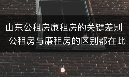 山东公租房廉租房的关键差别 公租房与廉租房的区别都在此,别再搞错了!