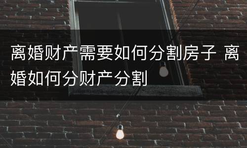离婚财产需要如何分割房子 离婚如何分财产分割