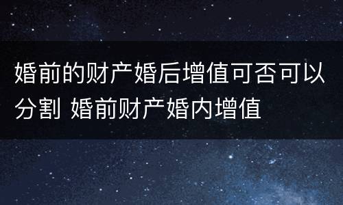 婚前的财产婚后增值可否可以分割 婚前财产婚内增值