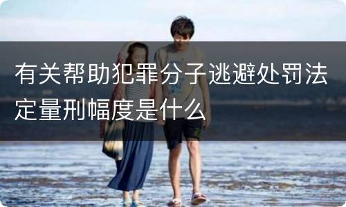 有关帮助犯罪分子逃避处罚法定量刑幅度是什么