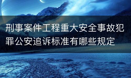 刑事案件工程重大安全事故犯罪公安追诉标准有哪些规定