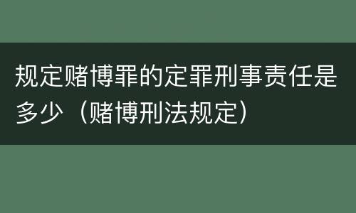 规定赌博罪的定罪刑事责任是多少（赌博刑法规定）