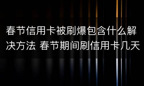 春节信用卡被刷爆包含什么解决方法 春节期间刷信用卡几天到账