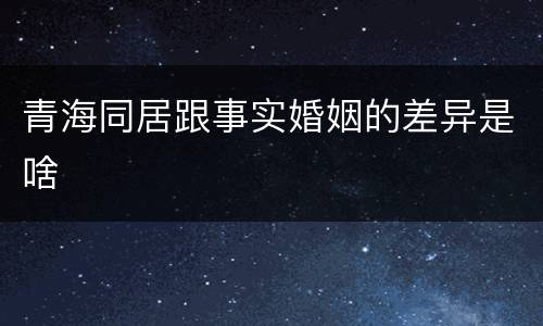 青海同居跟事实婚姻的差异是啥