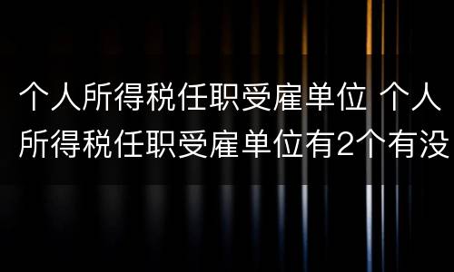 个人所得税任职受雇单位 个人所得税任职受雇单位有2个有没有影响