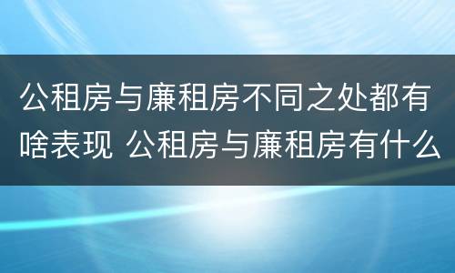 公租房与廉租房不同之处都有啥表现 公租房与廉租房有什么不同