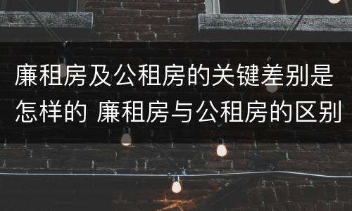 廉租房及公租房的关键差别是怎样的 廉租房与公租房的区别在哪里