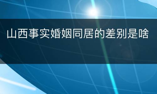 山西事实婚姻同居的差别是啥