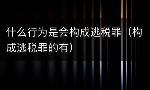 什么行为是会构成逃税罪（构成逃税罪的有）