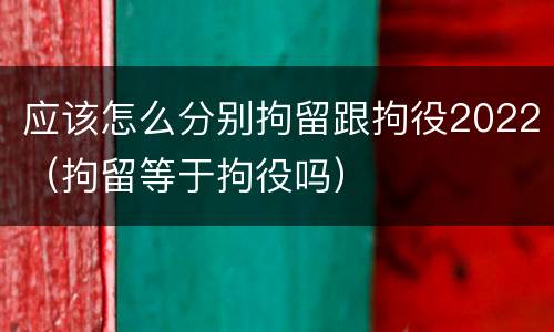 应该怎么分别拘留跟拘役2022（拘留等于拘役吗）