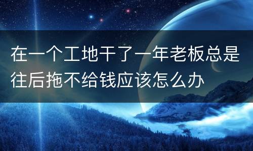 在一个工地干了一年老板总是往后拖不给钱应该怎么办