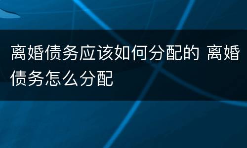 离婚债务应该如何分配的 离婚债务怎么分配