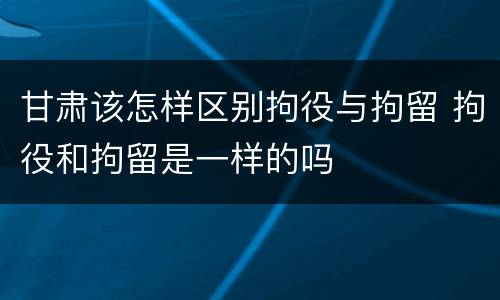 甘肃该怎样区别拘役与拘留 拘役和拘留是一样的吗