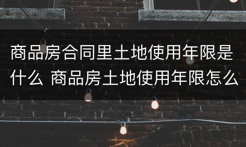 商品房合同里土地使用年限是什么 商品房土地使用年限怎么算