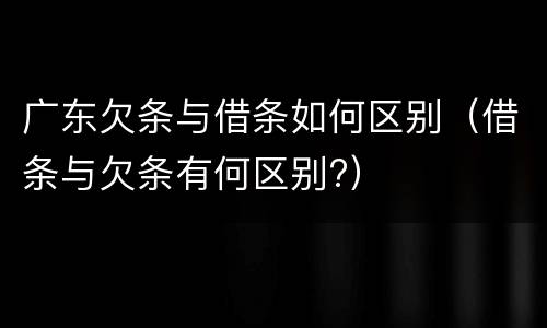 广东欠条与借条如何区别（借条与欠条有何区别?）