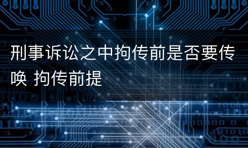 刑事诉讼之中拘传前是否要传唤 拘传前提