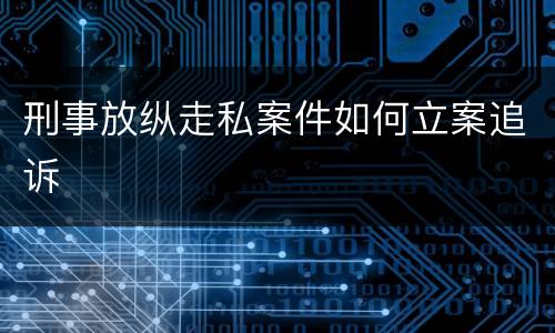 刑事放纵走私案件如何立案追诉