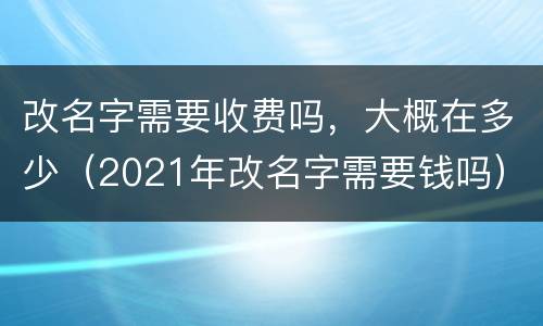 改名字需要收费吗，大概在多少（2021年改名字需要钱吗）