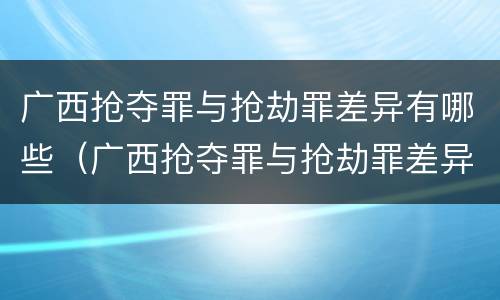 广西抢夺罪与抢劫罪差异有哪些（广西抢夺罪与抢劫罪差异有哪些原因）
