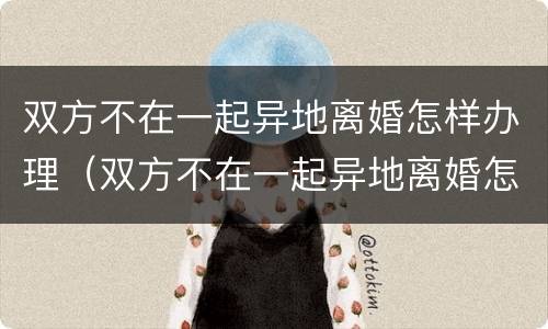 双方不在一起异地离婚怎样办理（双方不在一起异地离婚怎样办理结婚证）