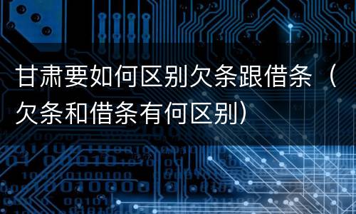 甘肃要如何区别欠条跟借条（欠条和借条有何区别）