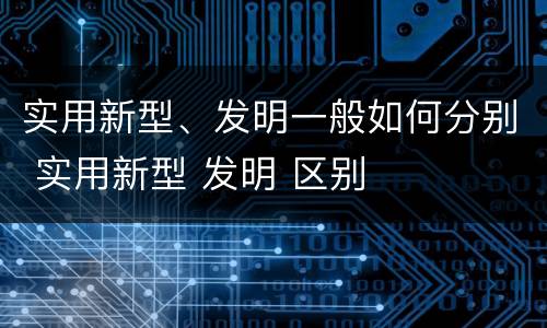 实用新型、发明一般如何分别 实用新型 发明 区别