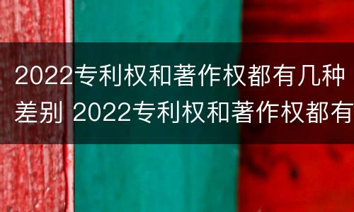 2022专利权和著作权都有几种差别 2022专利权和著作权都有几种差别呢