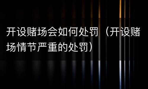 开设赌场会如何处罚（开设赌场情节严重的处罚）