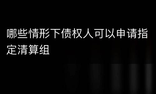 哪些情形下债权人可以申请指定清算组