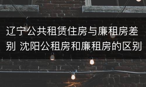 辽宁公共租赁住房与廉租房差别 沈阳公租房和廉租房的区别