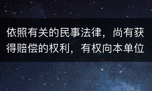 依照有关的民事法律，尚有获得赔偿的权利，有权向本单位提出要求吗