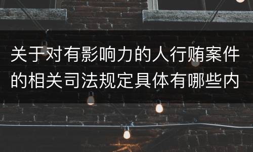 关于对有影响力的人行贿案件的相关司法规定具体有哪些内容