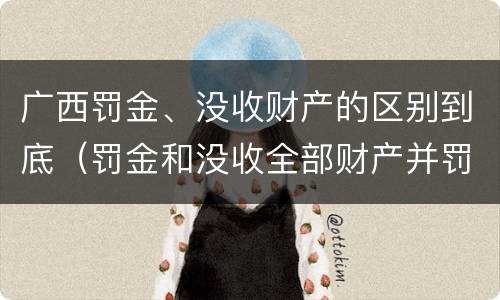 广西罚金、没收财产的区别到底（罚金和没收全部财产并罚）