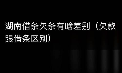 湖南借条欠条有啥差别（欠款跟借条区别）