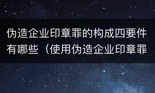 伪造企业印章罪的构成四要件有哪些（使用伪造企业印章罪立案标准）
