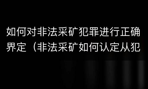 如何对非法采矿犯罪进行正确界定（非法采矿如何认定从犯）