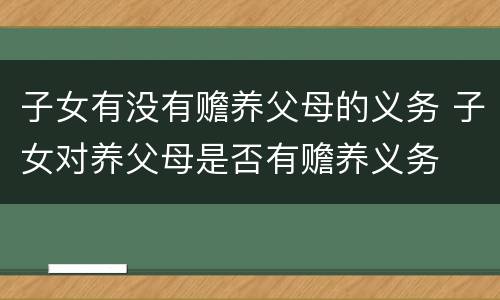 子女有没有赡养父母的义务 子女对养父母是否有赡养义务
