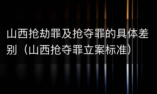 山西抢劫罪及抢夺罪的具体差别（山西抢夺罪立案标准）