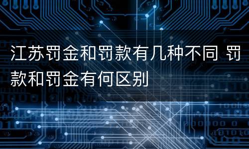江苏罚金和罚款有几种不同 罚款和罚金有何区别