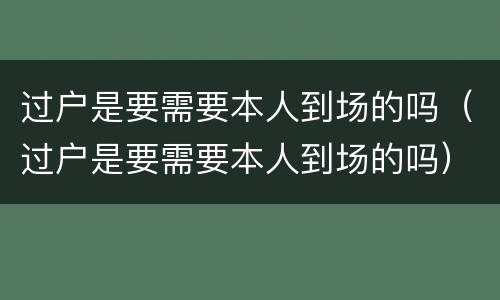 过户是要需要本人到场的吗（过户是要需要本人到场的吗）