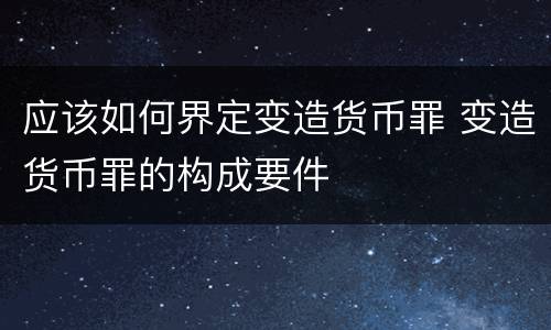 应该如何界定变造货币罪 变造货币罪的构成要件