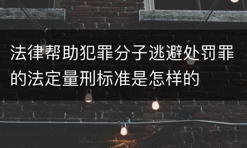 法律帮助犯罪分子逃避处罚罪的法定量刑标准是怎样的