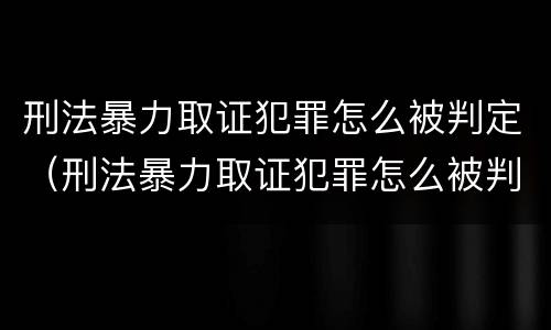 刑法暴力取证犯罪怎么被判定（刑法暴力取证犯罪怎么被判定的）