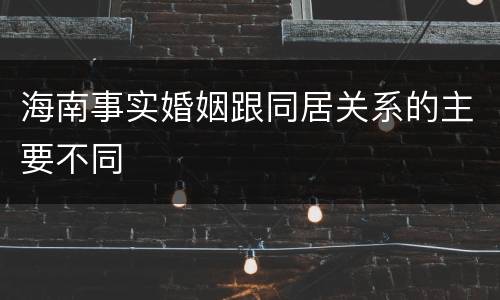 海南事实婚姻跟同居关系的主要不同