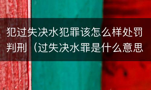 犯过失决水犯罪该怎么样处罚判刑（过失决水罪是什么意思）