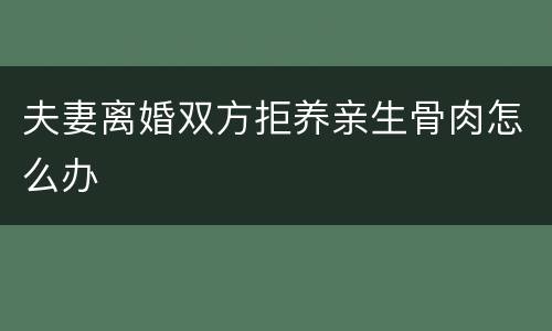 夫妻离婚双方拒养亲生骨肉怎么办
