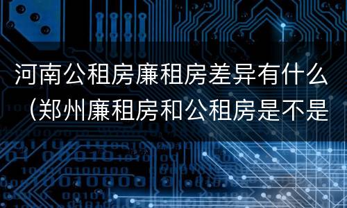 河南公租房廉租房差异有什么（郑州廉租房和公租房是不是一样）