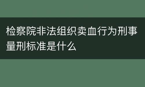检察院非法组织卖血行为刑事量刑标准是什么