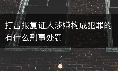 打击报复证人涉嫌构成犯罪的有什么刑事处罚