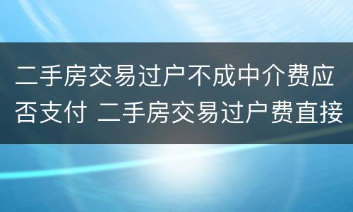 二手房交易过户不成中介费应否支付 二手房交易过户费直接给中介吗